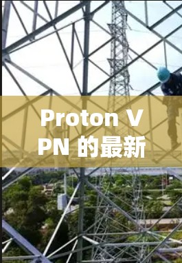 Proton VPN 的最新版本信息如下 Proton VPN 的最新版本信息如下
