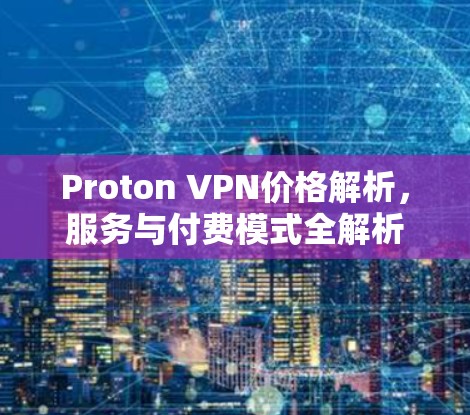 Proton VPN价格解析，服务与付费模式全解析