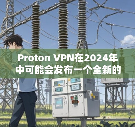 Proton VPN在2024年中可能会发布一个全新的版本,带来诸多改进和新功能。以下是对这一更新的详细分析 Proton VPN在2024年中可能会发布一个全新的版本,带来诸多改进和新功能。以下是对这一更新的详细分析