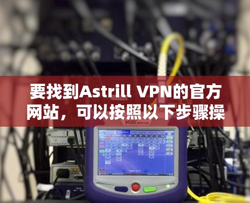 要找到Astrill VPN的官方网站,可以按照以下步骤操作