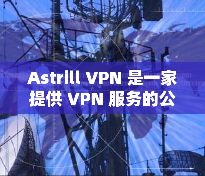 Astrill VPN 是一家提供 VPN 服务的公司,用户可以通过他们的官方网站进行下载和注册。以下是下载的步骤