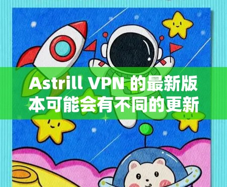 Astrill VPN 的最新版本可能会有不同的更新内容，包括性能改进、安全性增强、用户体验优化等。为了获取最准确的信息，请访问其官方网站或检查应用商店中的最新版本