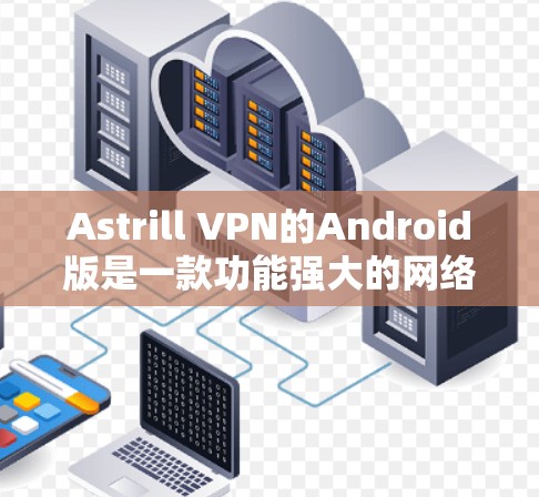 Astrill VPN的Android版是一款功能强大的网络安全应用,提供高效的隐私保护和安全连接服务。以下是关于Astrill VPN Android版的详细介绍 Astrill VPN的Android版是一款功能强大的网络安全应用,提供高效的隐私保护和安全连接服务。以下是关于Astrill VPN Android版的详细介绍