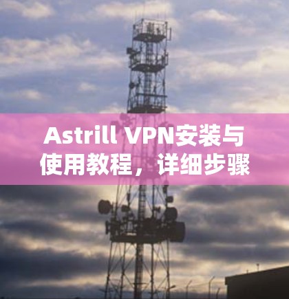 Astrill VPN安装与使用教程,详细步骤指南 Astrill VPN安装与使用教程,详细步骤指南