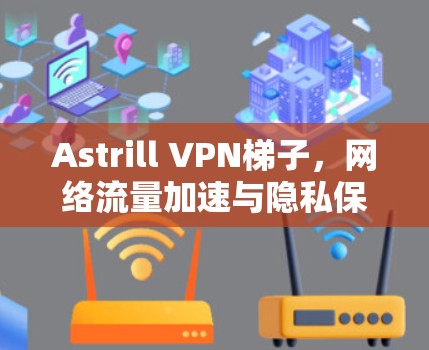 Astrill VPN梯子,网络流量加速与隐私保护的双重功能 Astrill VPN梯子,网络流量加速与隐私保护的双重功能