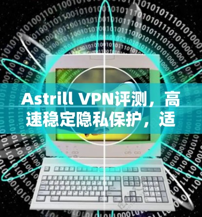 Astrill VPN评测,高速稳定隐私保护,适合通信工程师 Astrill VPN评测,高速稳定隐私保护,适合通信工程师