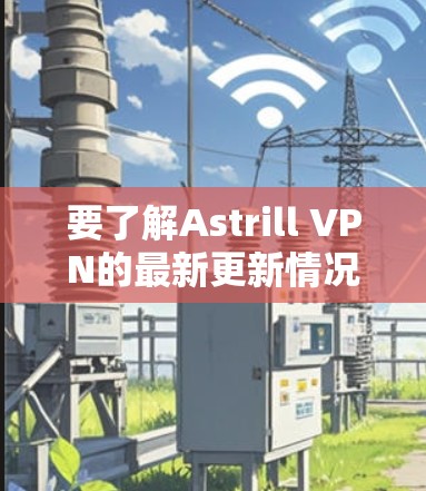 要了解Astrill VPN的最新更新情况,可以按照以下步骤进行