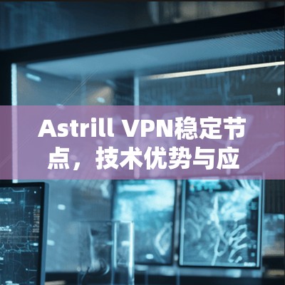 Astrill VPN稳定节点,技术优势与应用场景分析 Astrill VPN稳定节点,技术优势与应用场景分析