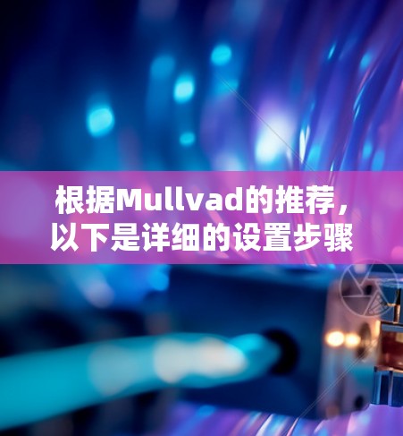 根据Mullvad的推荐,以下是详细的设置步骤和注意事项,帮助您顺利配置和使用Mullvad VPN 根据Mullvad的推荐,以下是详细的设置步骤和注意事项,帮助您顺利配置和使用Mullvad VPN