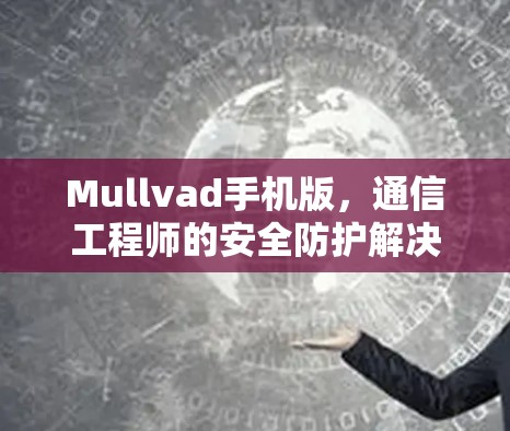 Mullvad手机版,通信工程师的安全防护解决方案 Mullvad手机版,通信工程师的安全防护解决方案