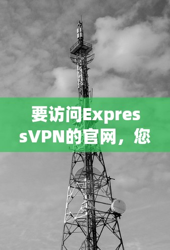 要访问ExpressVPN的官网,您可以通过以下步骤操作 要访问ExpressVPN的官网,您可以通过以下步骤操作