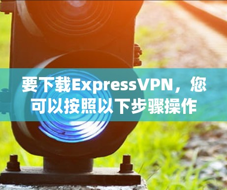 要下载ExpressVPN,您可以按照以下步骤操作 要下载ExpressVPN,您可以按照以下步骤操作