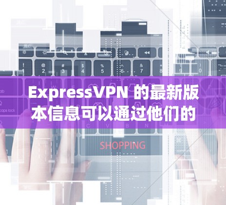 ExpressVPN 的最新版本信息可以通过他们的官网获取。截至我的知识更新日期(2024年7月)ExpressVPN 的最新版本是 v.10.42。您可以通过以下步骤获取最新版本