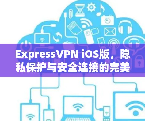 ExpressVPN iOS版,隐私保护与安全连接的完美搭档 ExpressVPN iOS版,隐私保护与安全连接的完美搭档