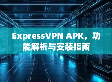 ExpressVPN APK,功能解析与安装指南 ExpressVPN APK,功能解析与安装指南