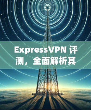 ExpressVPN 评测，全面解析其性能与服务