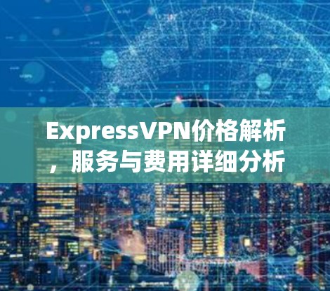 ExpressVPN价格解析,服务与费用详细分析