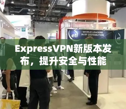 ExpressVPN新版本发布，提升安全与性能
