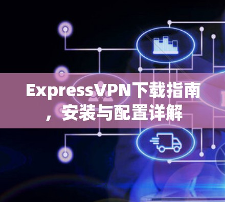 ExpressVPN下载指南,安装与配置详解 ExpressVPN下载指南,安装与配置详解