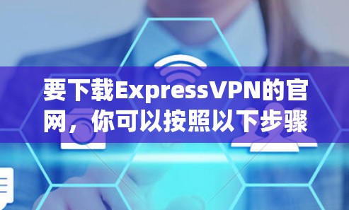 要下载ExpressVPN的官网,你可以按照以下步骤操作 要下载ExpressVPN的官网,你可以按照以下步骤操作