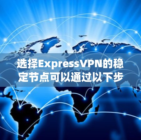选择ExpressVPN的稳定节点可以通过以下步骤来实现 选择ExpressVPN的稳定节点可以通过以下步骤来实现