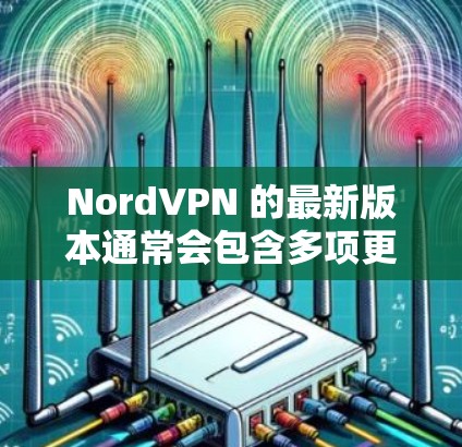 NordVPN 的最新版本通常会包含多项更新和改进,包括性能优化、安全性增强、功能扩展等。以下是一些常见的最新版本特点 NordVPN 的最新版本通常会包含多项更新和改进,包括性能优化、安全性增强、功能扩展等。以下是一些常见的最新版本特点