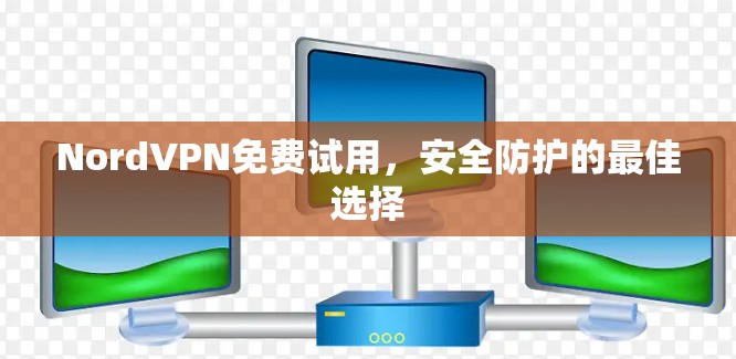 NordVPN免费试用,安全防护的最佳选择 NordVPN免费试用,安全防护的最佳选择