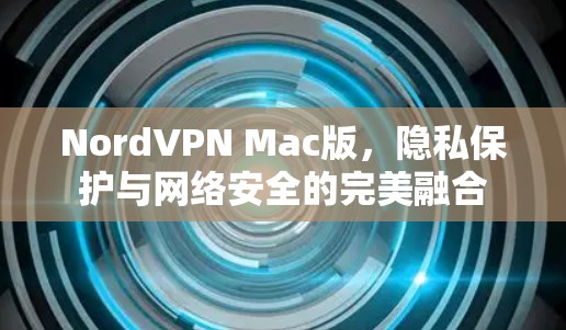 NordVPN Mac版,隐私保护与网络安全的完美融合 NordVPN Mac版,隐私保护与网络安全的完美融合