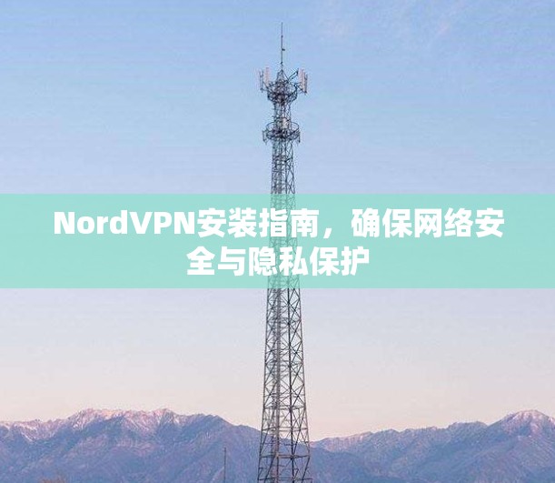 NordVPN安装指南,确保网络安全与隐私保护 NordVPN安装指南,确保网络安全与隐私保护