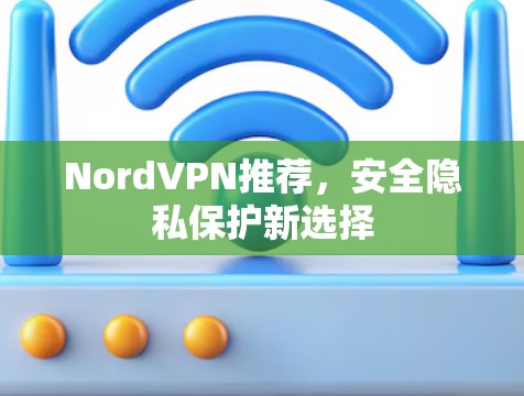 NordVPN推荐,安全隐私保护新选择 NordVPN推荐,安全隐私保护新选择