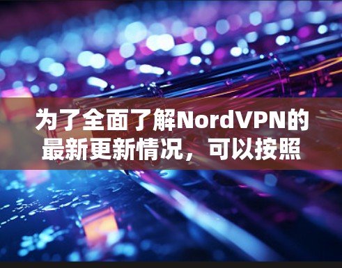 为了全面了解NordVPN的最新更新情况,可以按照以下步骤进行 为了全面了解NordVPN的最新更新情况,可以按照以下步骤进行