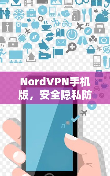 NordVPN手机版,安全隐私防护解析 NordVPN手机版,安全隐私防护解析