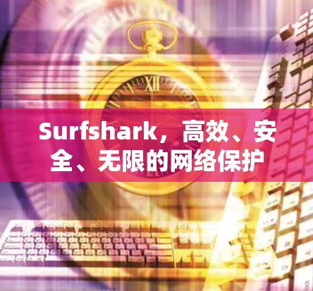 Surfshark,高效、安全、无限的网络保护 Surfshark,高效、安全、无限的网络保护