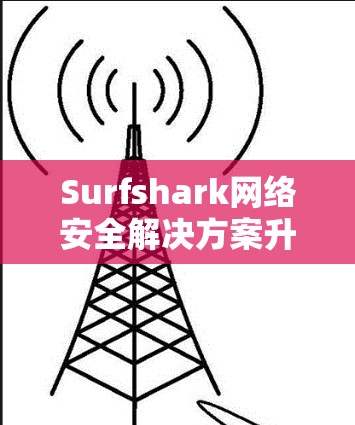 Surfshark网络安全解决方案升级，强化隐私防护