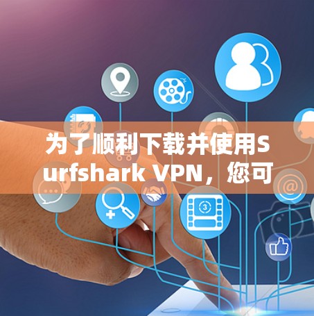 为了顺利下载并使用Surfshark VPN，您可以按照以下步骤操作