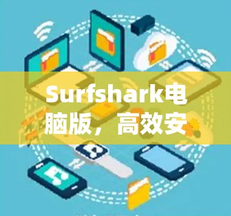 Surfshark电脑版,高效安全工具助力办公与娱乐