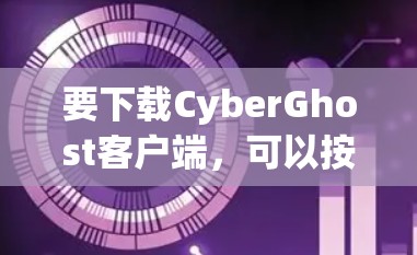 要下载CyberGhost客户端,可以按照以下步骤操作 要下载CyberGhost客户端,可以按照以下步骤操作