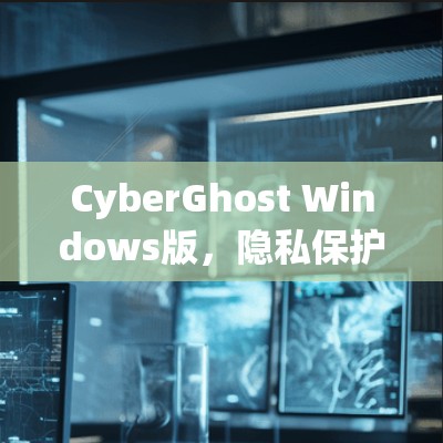 CyberGhost Windows版,隐私保护与网络安全的全面解决方案 CyberGhost Windows版,隐私保护与网络安全的全面解决方案