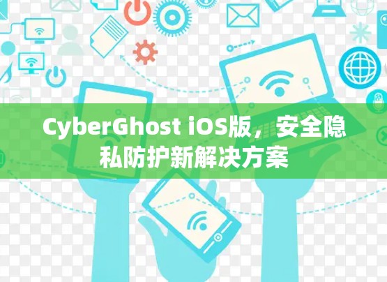 CyberGhost iOS版，安全隐私防护新解决方案