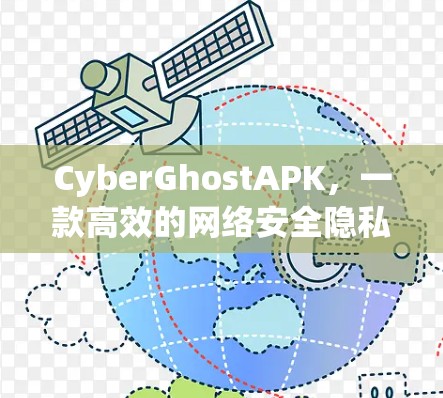 CyberGhostAPK,一款高效的网络安全隐私保护工具 CyberGhostAPK,一款高效的网络安全隐私保护工具