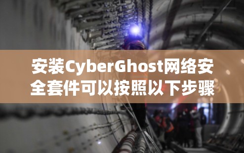 安装CyberGhost网络安全套件可以按照以下步骤进行
