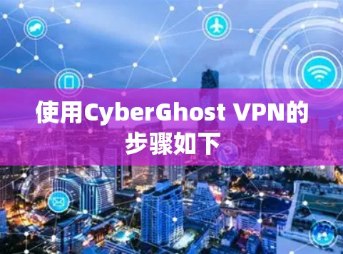 使用CyberGhost VPN的步骤如下 使用CyberGhost VPN的步骤如下
