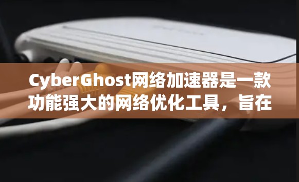 CyberGhost网络加速器是一款功能强大的网络优化工具，旨在通过多种技术手段提升网络连接的速度和稳定性。以下是关于CyberGhost网络加速器的一些详细信息