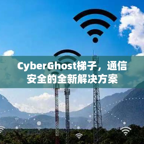 CyberGhost梯子,通信安全的全新解决方案 CyberGhost梯子,通信安全的全新解决方案
