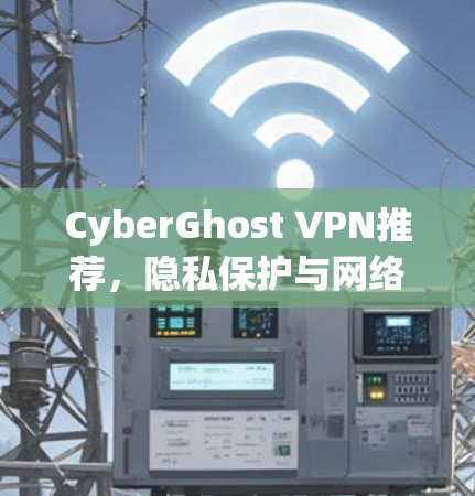 CyberGhost VPN推荐，隐私保护与网络安全的最佳选择