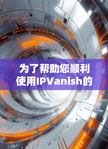 为了帮助您顺利使用IPVanish的Windows版本，以下是分步解决问题的建议