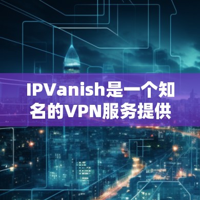 IPVanish是一个知名的VPN服务提供商，旨在帮助用户保护隐私、匿名上网和访问受限制的内容。IPVanish的代理服务器可以帮助用户通过代理IP访问互联网，提供额外的网络安全和匿名性