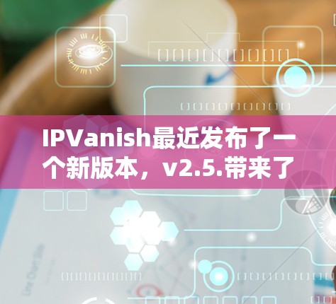 IPVanish最近发布了一个新版本，v2.5.带来了许多改进和增强的功能。以下是该版本的主要更新内容