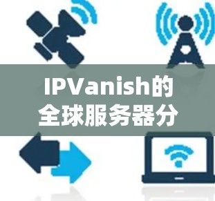 IPVanish的全球服务器分布非常广泛，覆盖了超过50个国家和地区，包括美国、欧洲、亚洲、澳大利亚和南美洲等主要地区。以下是对IPVanish全球服务器分布的详细分析