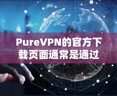 PureVPN的官方下载页面通常是通过它们的官方网站访问的。以下是一些步骤和注意事项，帮助你安全地完成PureVPN的下载和安装